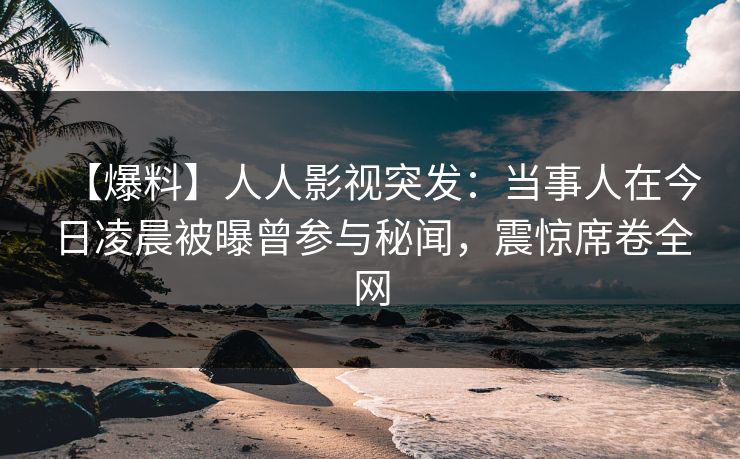 【爆料】人人影视突发：当事人在今日凌晨被曝曾参与秘闻，震惊席卷全网