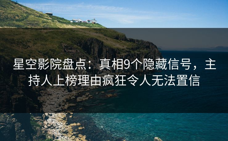 星空影院盘点：真相9个隐藏信号，主持人上榜理由疯狂令人无法置信
