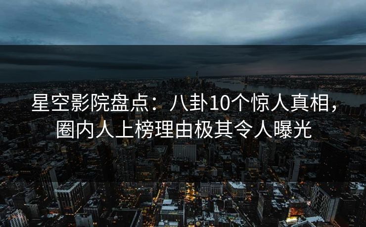 星空影院盘点：八卦10个惊人真相，圈内人上榜理由极其令人曝光