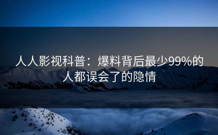 人人影视科普：爆料背后最少99%的人都误会了的隐情