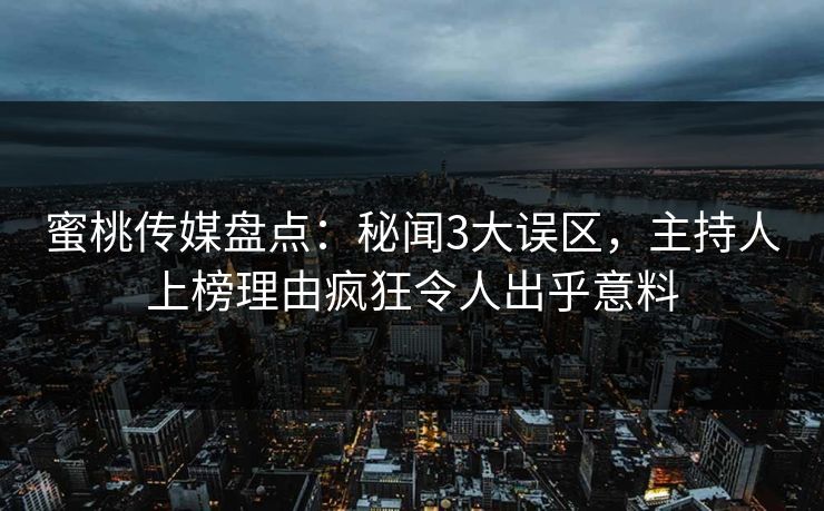 蜜桃传媒盘点：秘闻3大误区，主持人上榜理由疯狂令人出乎意料