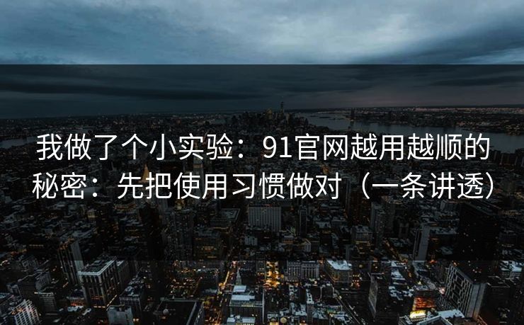 我做了个小实验：91官网越用越顺的秘密：先把使用习惯做对（一条讲透）