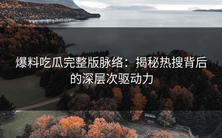 爆料吃瓜完整版脉络：揭秘热搜背后的深层次驱动力