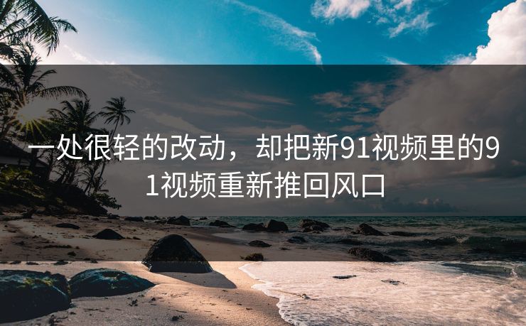 一处很轻的改动，却把新91视频里的91视频重新推回风口