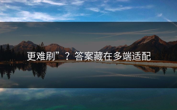 更难刷”?答案藏在多端适配 更难刷”?答案藏在多端适配