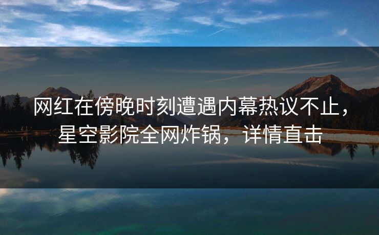 网红在傍晚时刻遭遇内幕热议不止，星空影院全网炸锅，详情直击