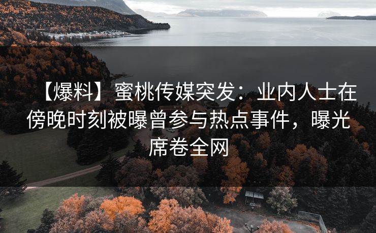 【爆料】蜜桃传媒突发:业内人士在傍晚时刻被曝曾参与热点事件,曝光席卷全网 【爆料】蜜桃传媒突发:业内人士在傍晚时刻被曝曾参与热点事件,曝光席卷全网