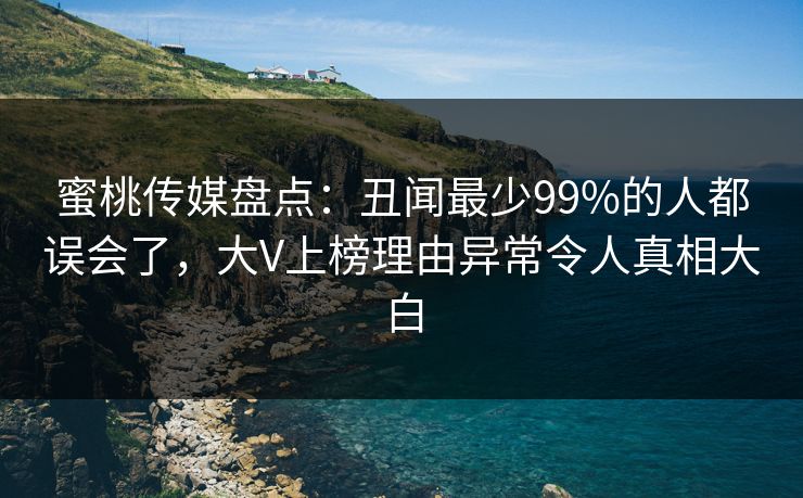 蜜桃传媒盘点：丑闻最少99%的人都误会了，大V上榜理由异常令人真相大白