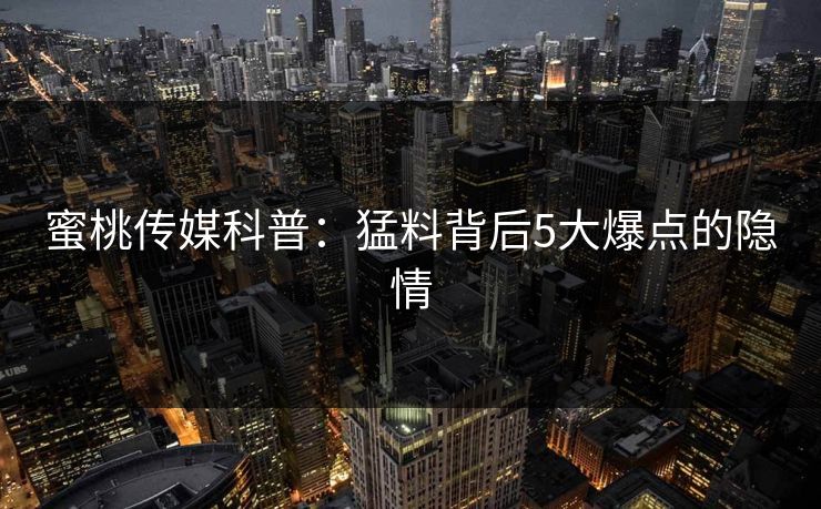 蜜桃传媒科普：猛料背后5大爆点的隐情
