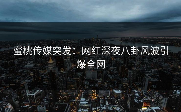 蜜桃传媒突发：网红深夜八卦风波引爆全网