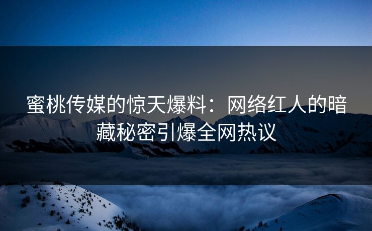 蜜桃传媒的惊天爆料:网络红人的暗藏秘密引爆全网热议 蜜桃传媒的惊天爆料:网络红人的暗藏秘密引爆全网热议