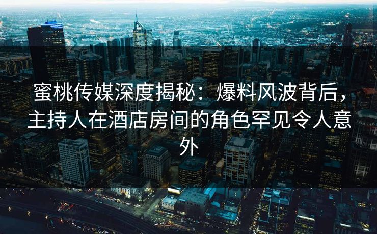 蜜桃传媒深度揭秘：爆料风波背后，主持人在酒店房间的角色罕见令人意外