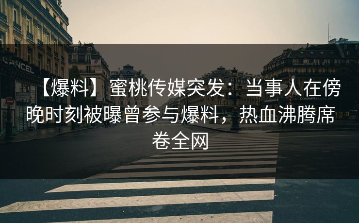 【爆料】蜜桃传媒突发：当事人在傍晚时刻被曝曾参与爆料，热血沸腾席卷全网