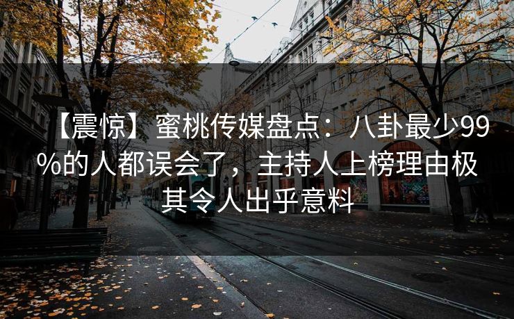 【震惊】蜜桃传媒盘点:八卦最少99%的人都误会了,主持人上榜理由极其令人出乎意料 【震惊】蜜桃传媒盘点:八卦最少99%的人都误会了,主持人上榜理由极其令人出乎意料