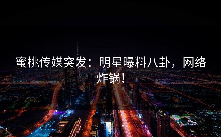蜜桃传媒突发：明星曝料八卦，网络炸锅！