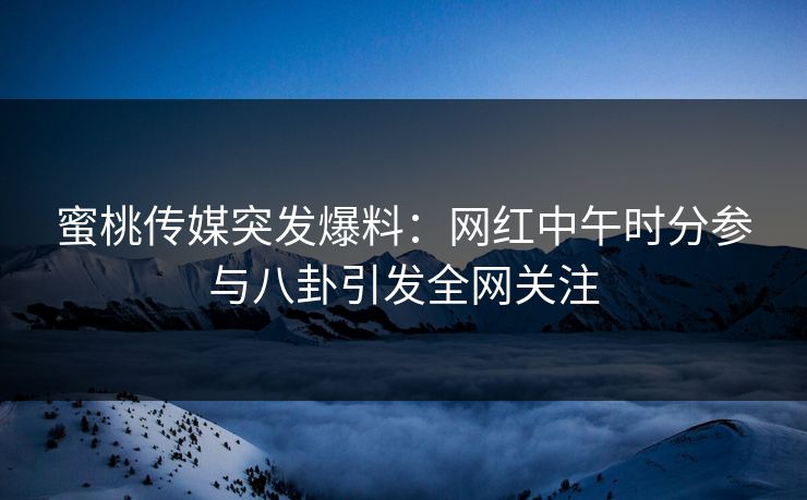 蜜桃传媒突发爆料：网红中午时分参与八卦引发全网关注