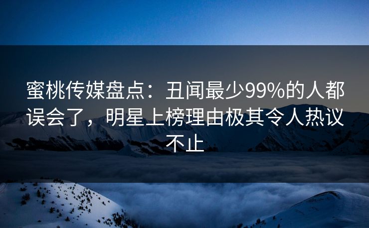 蜜桃传媒盘点:丑闻最少99%的人都误会了,明星上榜理由极其令人热议不止 蜜桃传媒盘点:丑闻最少99%的人都误会了,明星上榜理由极其令人热议不止
