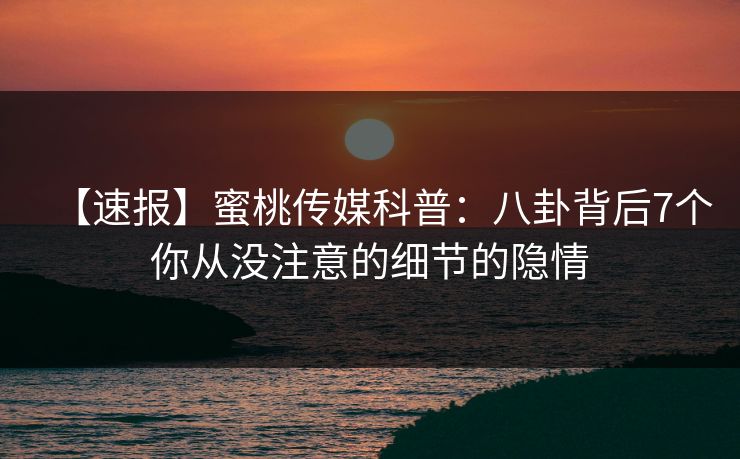 【速报】蜜桃传媒科普：八卦背后7个你从没注意的细节的隐情