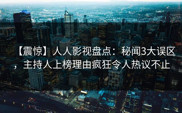 【震惊】人人影视盘点:秘闻3大误区,主持人上榜理由疯狂令人热议不止 【震惊】人人影视盘点:秘闻3大误区,主持人上榜理由疯狂令人热议不止