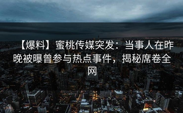 【爆料】蜜桃传媒突发：当事人在昨晚被曝曾参与热点事件，揭秘席卷全网