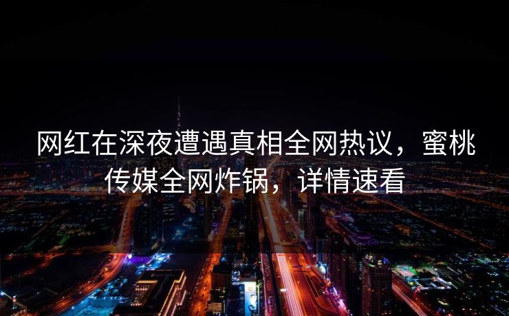 网红在深夜遭遇真相全网热议，蜜桃传媒全网炸锅，详情速看