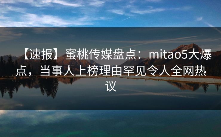 【速报】蜜桃传媒盘点：mitao5大爆点，当事人上榜理由罕见令人全网热议