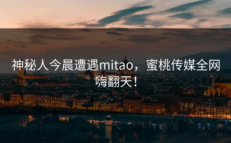 神秘人今晨遭遇mitao，蜜桃传媒全网嗨翻天！