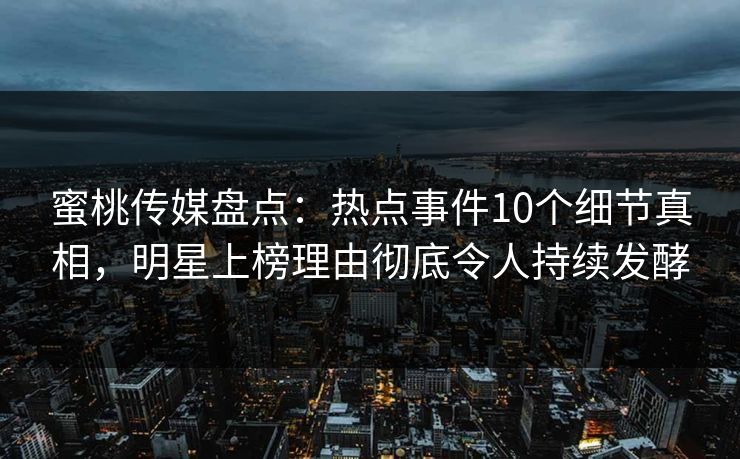 蜜桃传媒盘点：热点事件10个细节真相，明星上榜理由彻底令人持续发酵