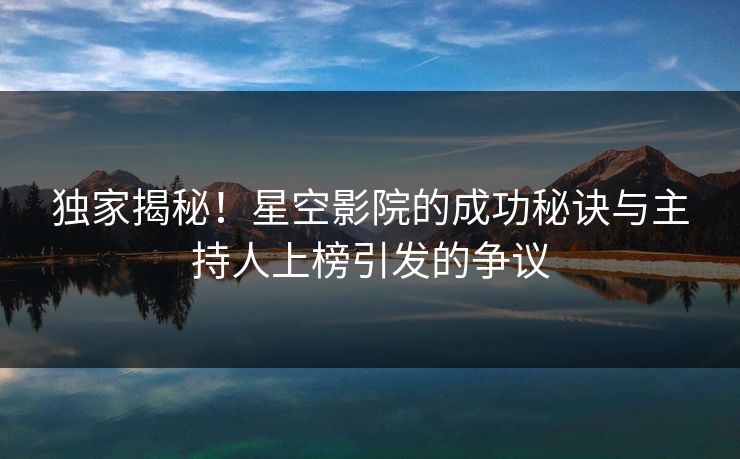 独家揭秘！星空影院的成功秘诀与主持人上榜引发的争议