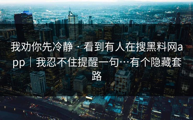 我劝你先冷静 · 看到有人在搜黑料网app｜我忍不住提醒一句…有个隐藏套路