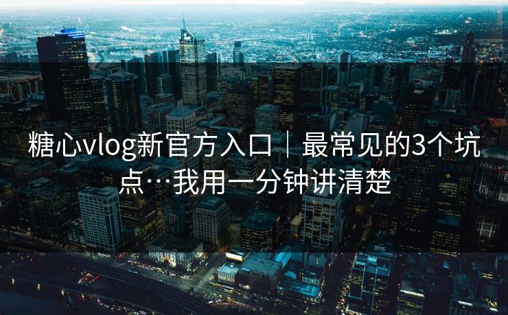 糖心vlog新官方入口｜最常见的3个坑点…我用一分钟讲清楚
