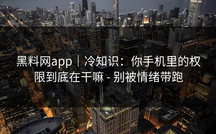 黑料网app｜冷知识：你手机里的权限到底在干嘛 - 别被情绪带跑