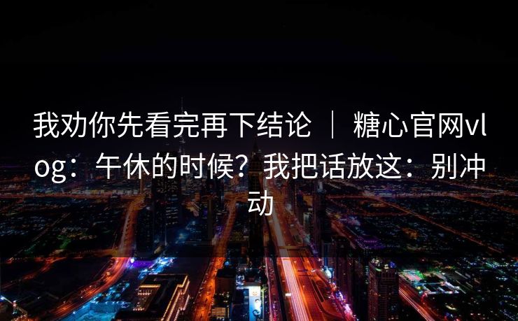 我劝你先看完再下结论 | 糖心官网vlog:午休的时候?我把话放这:别冲动 我劝你先看完再下结论 | 糖心官网vlog:午休的时候?我把话放这:别冲动