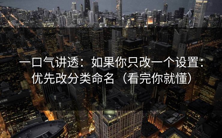 一口气讲透：如果你只改一个设置：优先改分类命名（看完你就懂）