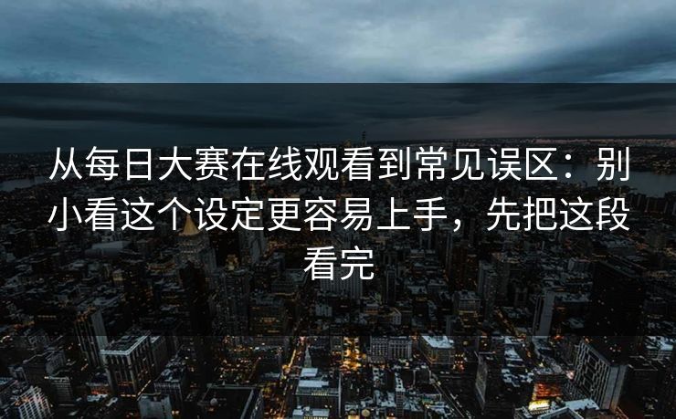 从每日大赛在线观看到常见误区:别小看这个设定更容易上手,先把这段看完 从每日大赛在线观看到常见误区:别小看这个设定更容易上手,先把这段看完