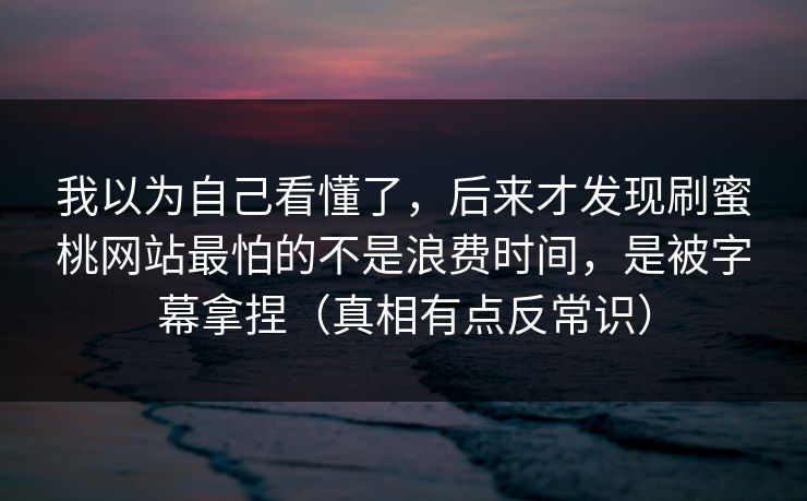 我以为自己看懂了,后来才发现刷蜜桃网站最怕的不是浪费时间,是被字幕拿捏(真相有点反常识) 我以为自己看懂了,后来才发现刷蜜桃网站最怕的不是浪费时间,是被字幕拿捏(真相有点反常识)