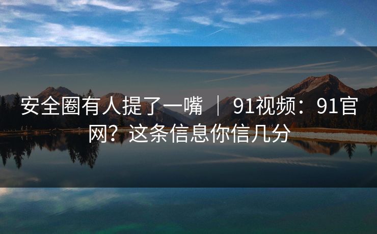 安全圈有人提了一嘴 | 91视频:91官网?这条信息你信几分 安全圈有人提了一嘴 | 91视频:91官网?这条信息你信几分