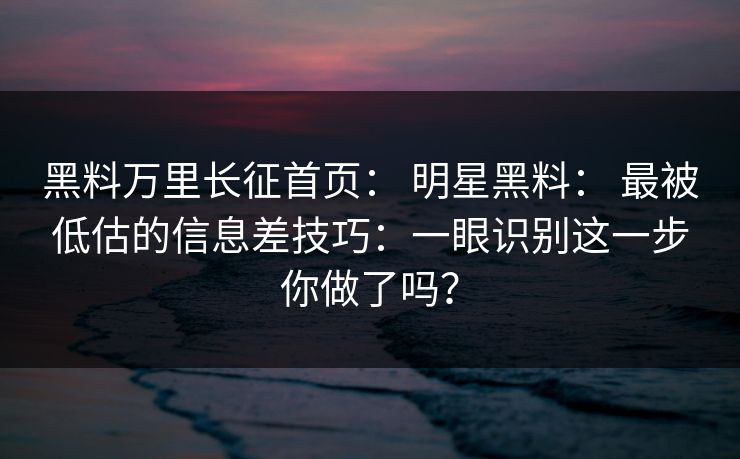 黑料万里长征首页： 明星黑料： 最被低估的信息差技巧：一眼识别这一步你做了吗？
