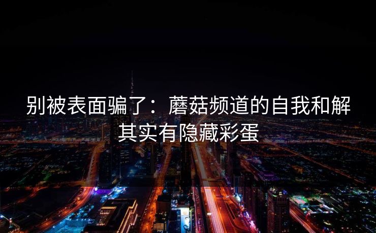 别被表面骗了：蘑菇频道的自我和解其实有隐藏彩蛋