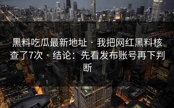 黑料吃瓜最新地址 · 我把网红黑料核查了7次 · 结论：先看发布账号再下判断