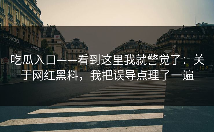 吃瓜入口——看到这里我就警觉了：关于网红黑料，我把误导点理了一遍