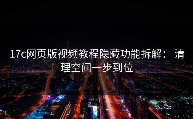 17c网页版视频教程隐藏功能拆解: 清理空间一步到位 17c网页版视频教程隐藏功能拆解: 清理空间一步到位