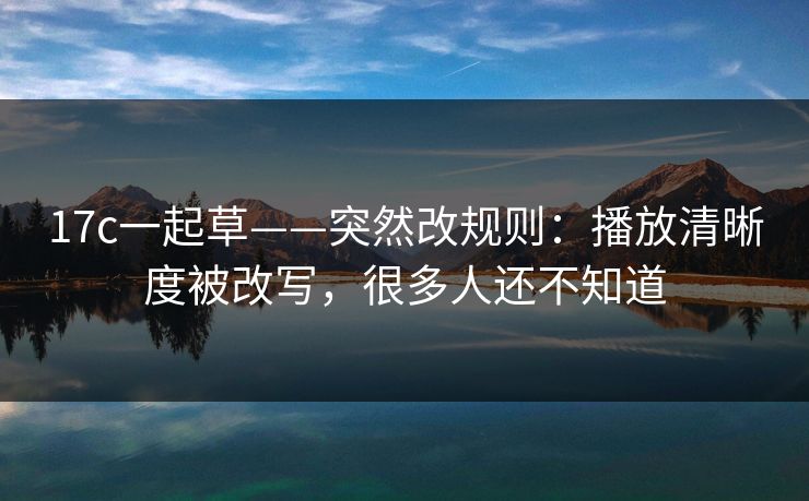 17c一起草——突然改规则：播放清晰度被改写，很多人还不知道