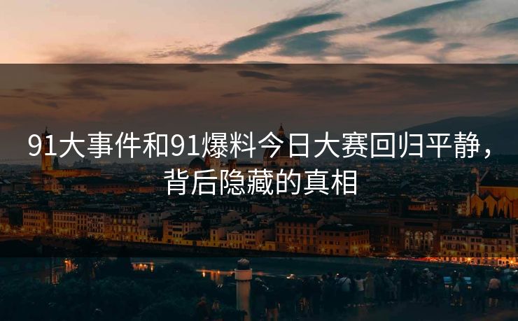 91大事件和91爆料今日大赛回归平静，背后隐藏的真相