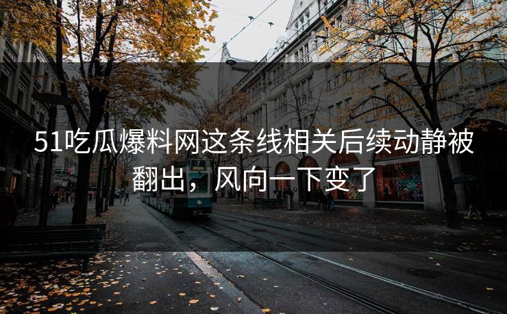 51吃瓜爆料网这条线相关后续动静被翻出，风向一下变了