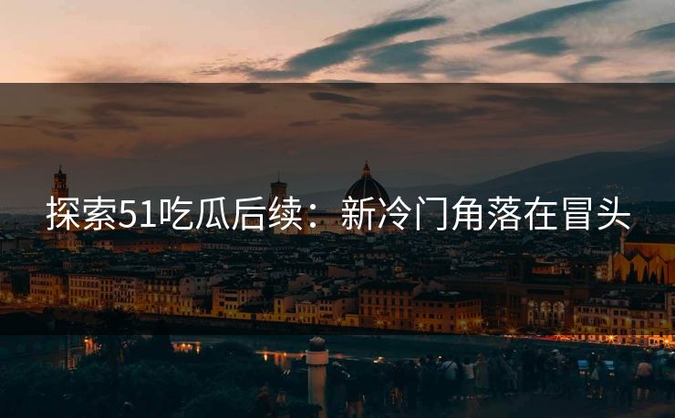 探索51吃瓜后续：新冷门角落在冒头