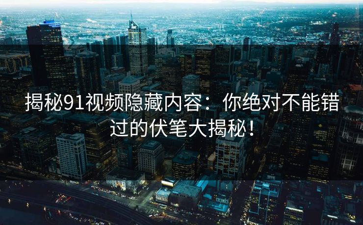 揭秘91视频隐藏内容：你绝对不能错过的伏笔大揭秘！