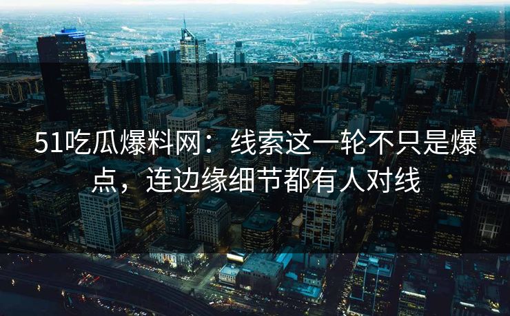 51吃瓜爆料网：线索这一轮不只是爆点，连边缘细节都有人对线