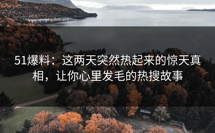 51爆料：这两天突然热起来的惊天真相，让你心里发毛的热搜故事