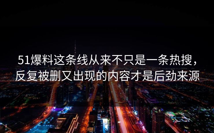 51爆料这条线从来不只是一条热搜，反复被删又出现的内容才是后劲来源